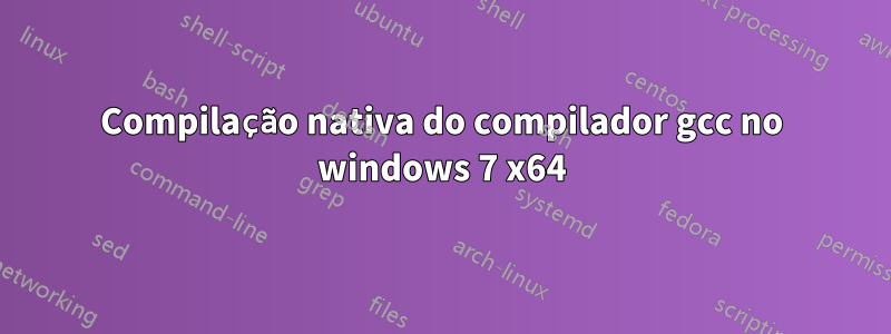 Compilação nativa do compilador gcc no windows 7 x64