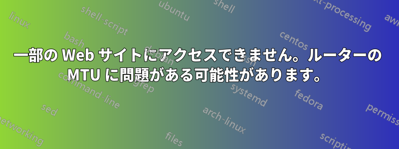 一部の Web サイトにアクセスできません。ルーターの MTU に問題がある可能性があります。