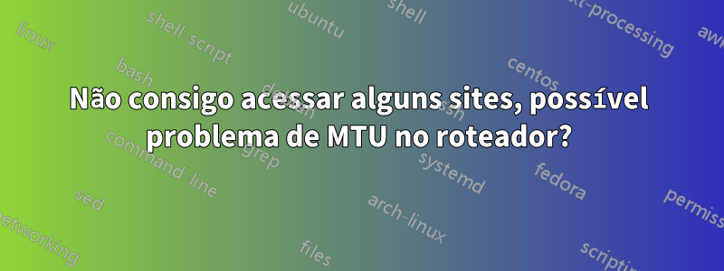 Não consigo acessar alguns sites, possível problema de MTU no roteador?