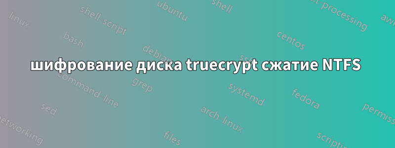 шифрование диска truecrypt сжатие NTFS