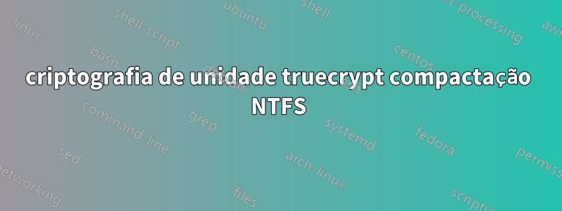 criptografia de unidade truecrypt compactação NTFS