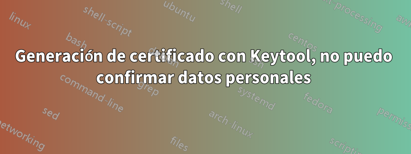 Generación de certificado con Keytool, no puedo confirmar datos personales