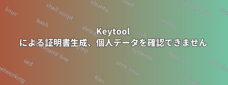 Keytool による証明書生成、個人データを確認できません