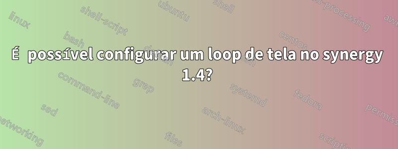 É possível configurar um loop de tela no synergy 1.4?