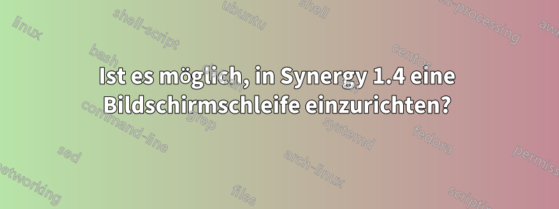 Ist es möglich, in Synergy 1.4 eine Bildschirmschleife einzurichten?