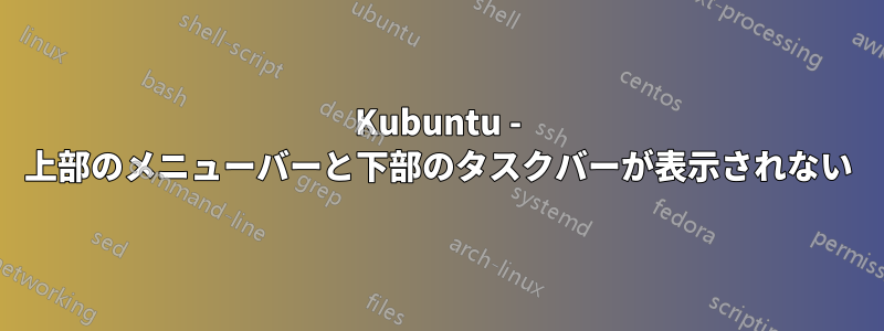 Kubuntu - 上部のメニューバーと下部のタスクバーが表示されない