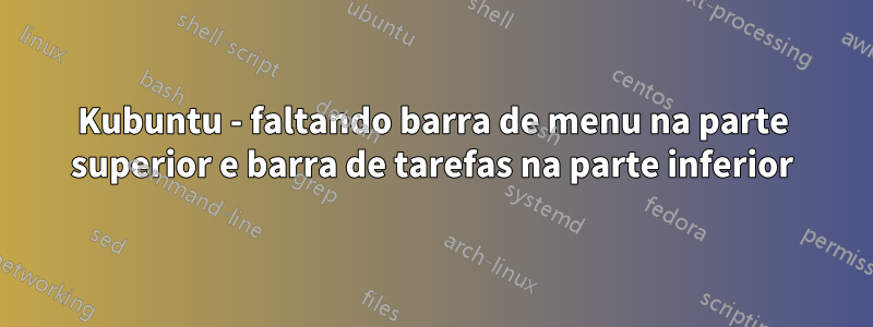 Kubuntu - faltando barra de menu na parte superior e barra de tarefas na parte inferior