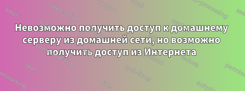 Невозможно получить доступ к домашнему серверу из домашней сети, но возможно получить доступ из Интернета