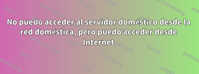 No puedo acceder al servidor doméstico desde la red doméstica, pero puedo acceder desde Internet