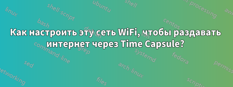 Как настроить эту сеть WiFi, чтобы раздавать интернет через Time Capsule?