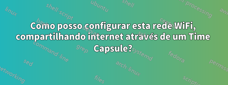 Como posso configurar esta rede WiFi, compartilhando internet através de um Time Capsule?