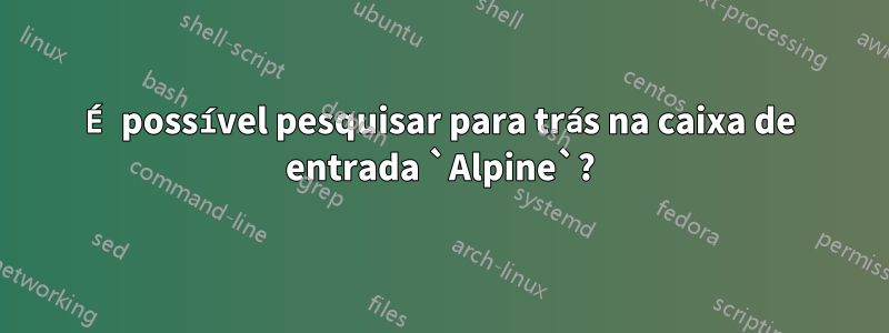 É possível pesquisar para trás na caixa de entrada `Alpine`?