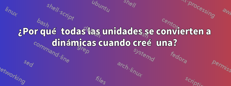 ¿Por qué todas las unidades se convierten a dinámicas cuando creé una?