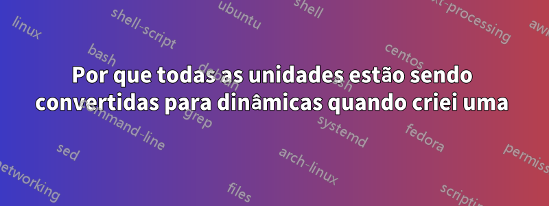 Por que todas as unidades estão sendo convertidas para dinâmicas quando criei uma