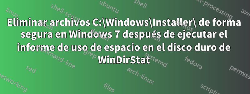 Eliminar archivos C:\Windows\Installer\ de forma segura en Windows 7 después de ejecutar el informe de uso de espacio en el disco duro de WinDirStat