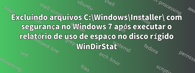 Excluindo arquivos C:\Windows\Installer\ com segurança no Windows 7 após executar o relatório de uso de espaço no disco rígido WinDirStat