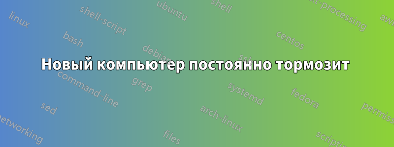 Новый компьютер постоянно тормозит