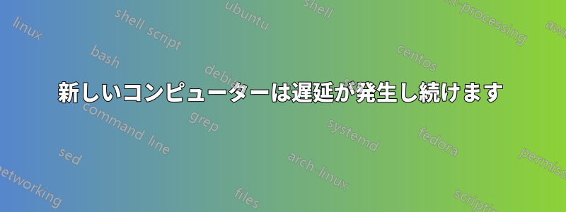 新しいコンピューターは遅延が発生し続けます