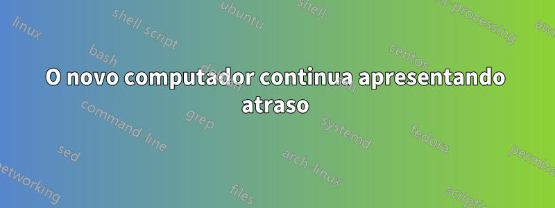 O novo computador continua apresentando atraso