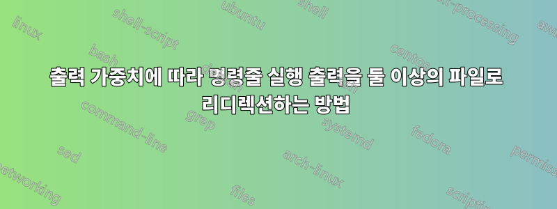 출력 가중치에 따라 명령줄 실행 출력을 둘 이상의 파일로 리디렉션하는 방법