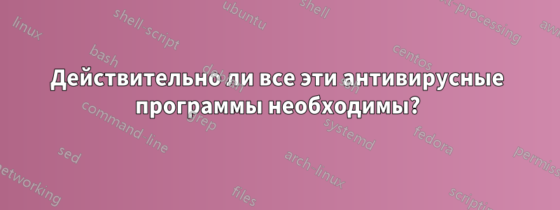 Действительно ли все эти антивирусные программы необходимы?