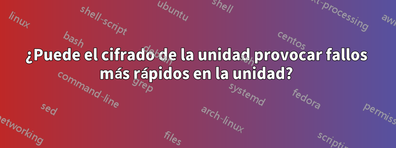 ¿Puede el cifrado de la unidad provocar fallos más rápidos en la unidad?