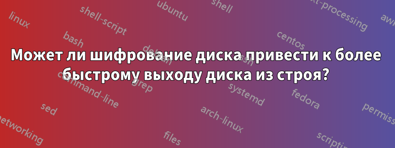 Может ли шифрование диска привести к более быстрому выходу диска из строя?