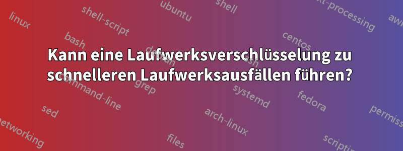 Kann eine Laufwerksverschlüsselung zu schnelleren Laufwerksausfällen führen?