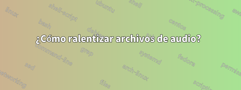 ¿Cómo ralentizar archivos de audio? 