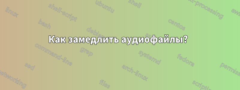 Как замедлить аудиофайлы? 