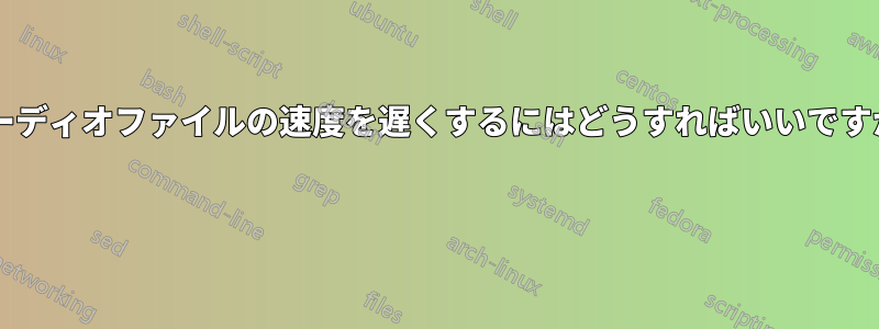 オーディオファイルの速度を遅くするにはどうすればいいですか? 