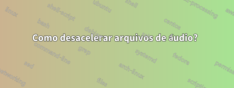 Como desacelerar arquivos de áudio? 