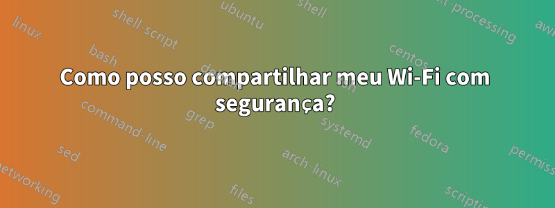 Como posso compartilhar meu Wi-Fi com segurança?