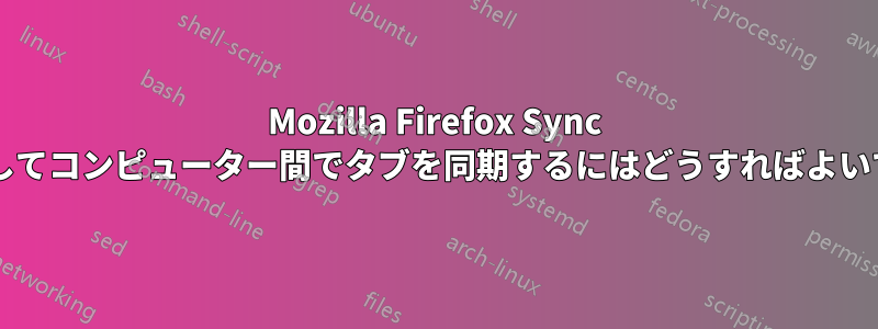 Mozilla Firefox Sync を使用してコンピューター間でタブを同期するにはどうすればよいですか?