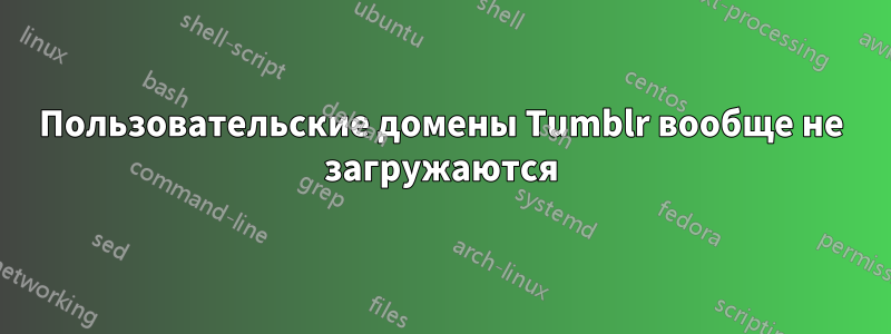 Пользовательские домены Tumblr вообще не загружаются