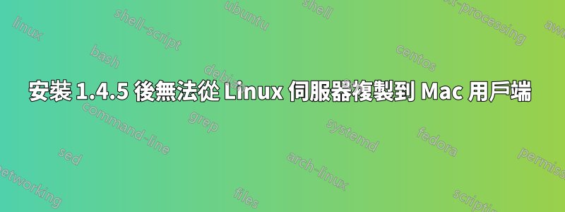 安裝 1.4.5 後無法從 Linux 伺服器複製到 Mac 用戶端