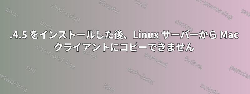 1.4.5 をインストールした後、Linux サーバーから Mac クライアントにコピーできません