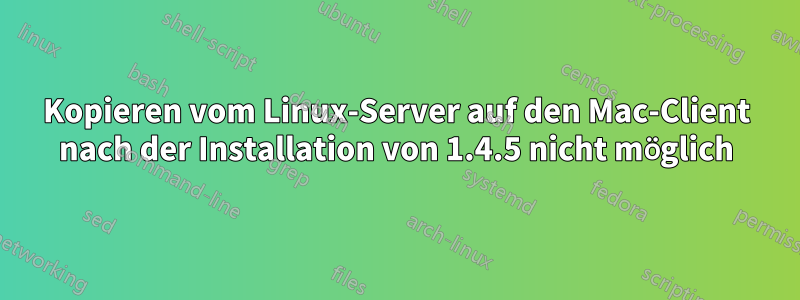 Kopieren vom Linux-Server auf den Mac-Client nach der Installation von 1.4.5 nicht möglich