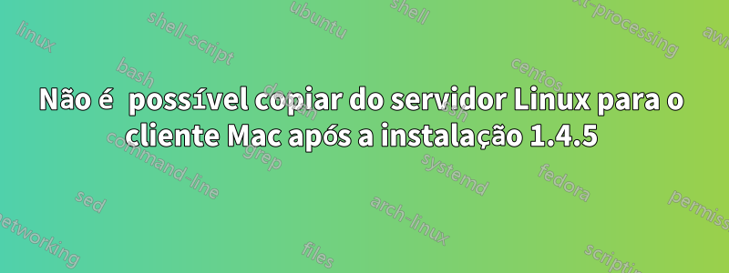 Não é possível copiar do servidor Linux para o cliente Mac após a instalação 1.4.5