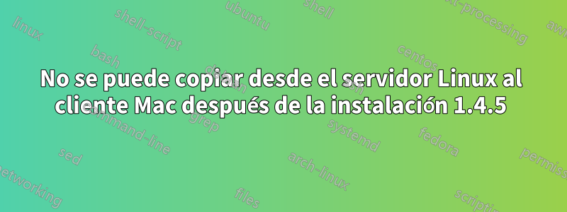 No se puede copiar desde el servidor Linux al cliente Mac después de la instalación 1.4.5