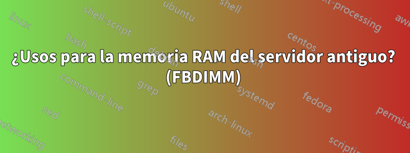 ¿Usos para la memoria RAM del servidor antiguo? (FBDIMM)