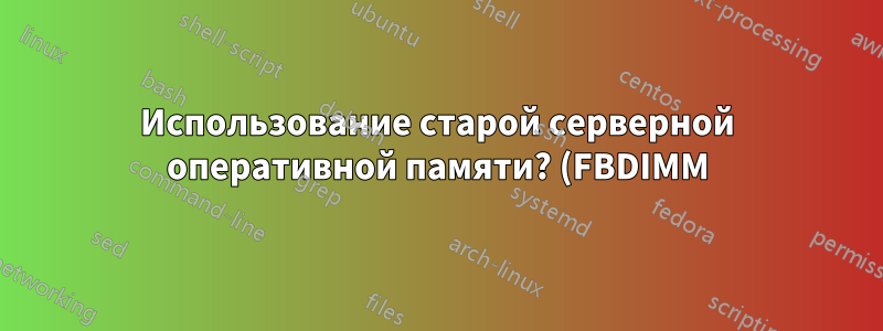 Использование старой серверной оперативной памяти? (FBDIMM)