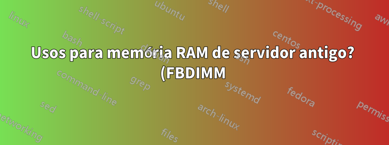 Usos para memória RAM de servidor antigo? (FBDIMM)