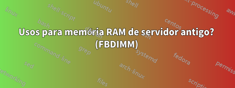 Usos para memória RAM de servidor antigo? (FBDIMM)