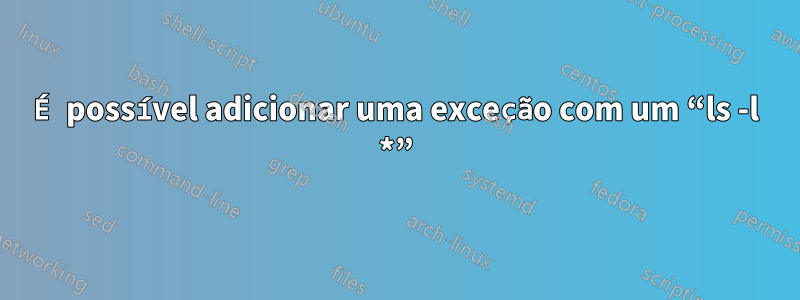 É possível adicionar uma exceção com um “ls -l *”