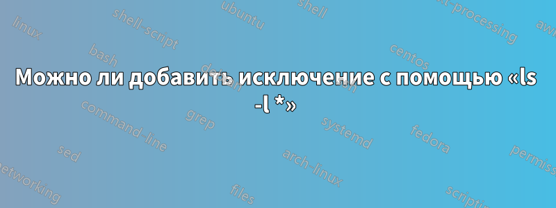 Можно ли добавить исключение с помощью «ls -l *»