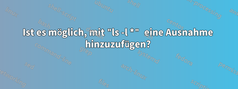 Ist es möglich, mit "ls -l *" eine Ausnahme hinzuzufügen?