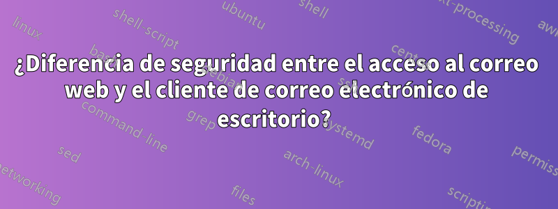 ¿Diferencia de seguridad entre el acceso al correo web y el cliente de correo electrónico de escritorio? 