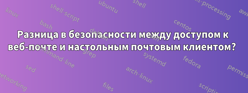 Разница в безопасности между доступом к веб-почте и настольным почтовым клиентом? 