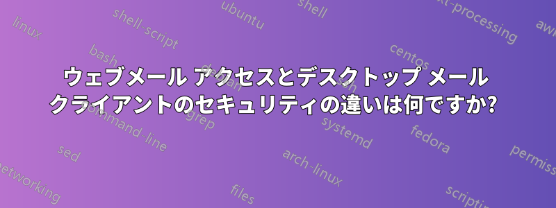 ウェブメール アクセスとデスクトップ メール クライアントのセキュリティの違いは何ですか? 